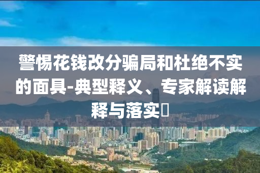 警惕花錢改分騙局和杜絕不實的面具-典型釋義、專家解讀解釋與落實?