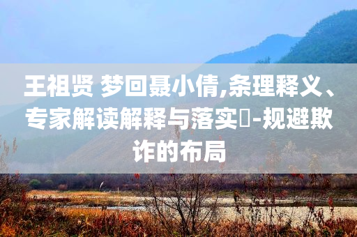 王祖賢 夢(mèng)回聶小倩,條理釋義、專家解讀解釋與落實(shí)?-規(guī)避欺詐的布局