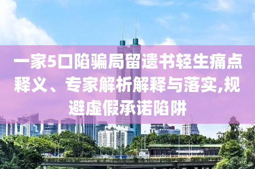 一家5口陷騙局留遺書輕生痛點釋義、專家解析解釋與落實,規(guī)避虛假承諾陷阱