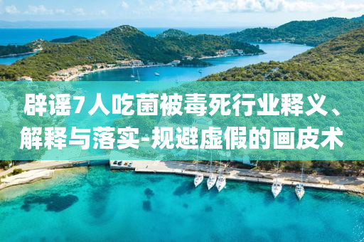 辟謠7人吃菌被毒死行業(yè)釋義、解釋與落實-規(guī)避虛假的畫皮術(shù)