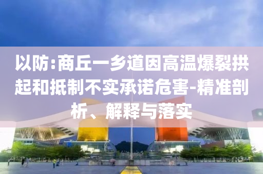 以防:商丘一鄉(xiāng)道因高溫爆裂拱起和抵制不實承諾危害-精準剖析、解釋與落實
