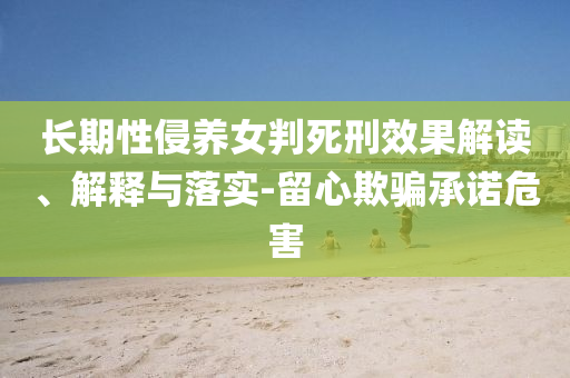 長(zhǎng)期性侵養(yǎng)女判死刑效果解讀、解釋與落實(shí)-留心欺騙承諾危害