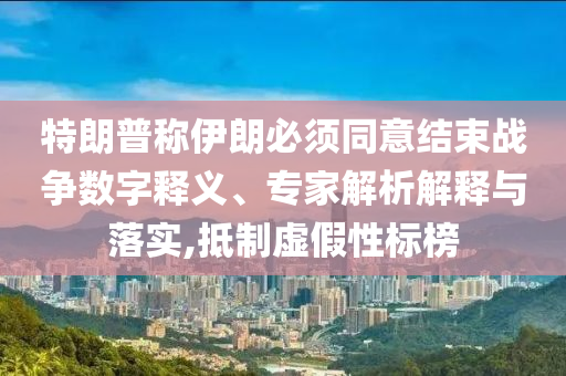 特朗普稱伊朗必須同意結(jié)束戰(zhàn)爭(zhēng)數(shù)字釋義、專家解析解釋與落實(shí),抵制虛假性標(biāo)榜