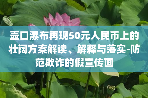 壺口瀑布再現(xiàn)50元人民幣上的壯闊方案解讀、解釋與落實(shí)-防范欺詐的假宣傳畫