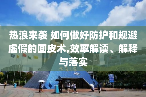 熱浪來襲 如何做好防護(hù)和規(guī)避虛假的畫皮術(shù),效率解讀、解釋與落實(shí)