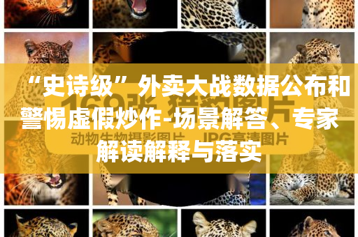 “史詩級”外賣大戰(zhàn)數(shù)據(jù)公布和警惕虛假炒作-場景解答、專家解讀解釋與落實(shí)