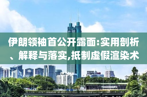 伊朗領(lǐng)袖首公開露面:實(shí)用剖析、解釋與落實(shí),抵制虛假渲染術(shù)