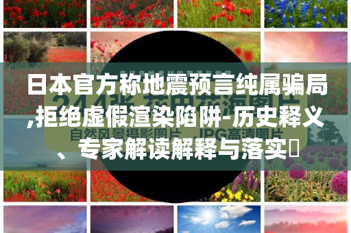 日本官方稱地震預(yù)言純屬騙局,拒絕虛假渲染陷阱-歷史釋義、專家解讀解釋與落實(shí)?