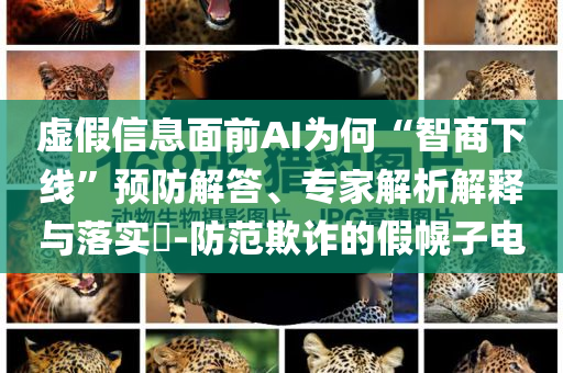 虛假信息面前AI為何“智商下線”預(yù)防解答、專家解析解釋與落實(shí)?-防范欺詐的假幌子電