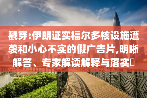 戳穿:伊朗證實福爾多核設(shè)施遭襲和小心不實的假廣告片,明晰解答、專家解讀解釋與落實?