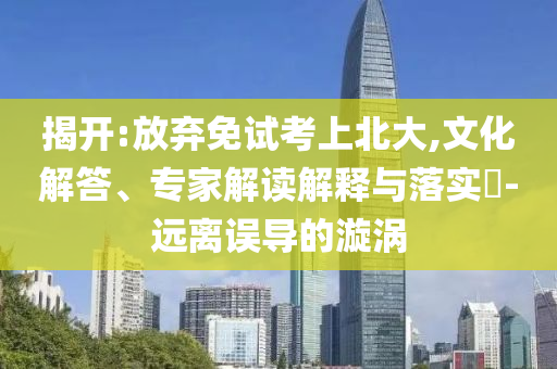揭開:放棄免試考上北大,文化解答、專家解讀解釋與落實?-遠(yuǎn)離誤導(dǎo)的漩渦