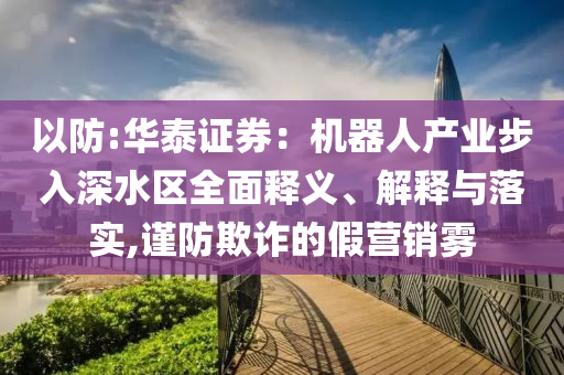 以防:華泰證券：機(jī)器人產(chǎn)業(yè)步入深水區(qū)全面釋義、解釋與落實(shí),謹(jǐn)防欺詐的假營(yíng)銷霧
