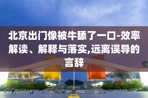北京出門像被牛舔了一口-效率解讀、解釋與落實,遠離誤導的言辭