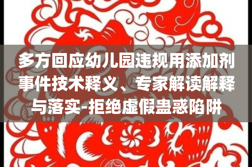 多方回應(yīng)幼兒園違規(guī)用添加劑事件技術(shù)釋義、專家解讀解釋與落實-拒絕虛假蠱惑陷阱