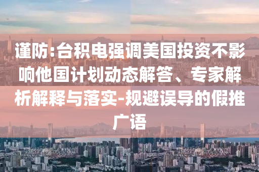 謹(jǐn)防:臺積電強(qiáng)調(diào)美國投資不影響他國計(jì)劃動態(tài)解答、專家解析解釋與落實(shí)-規(guī)避誤導(dǎo)的假推廣語