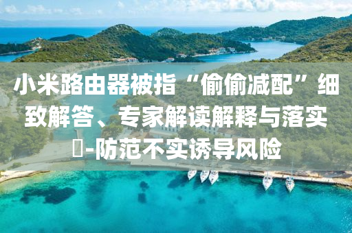 小米路由器被指“偷偷減配”細(xì)致解答、專家解讀解釋與落實(shí)?-防范不實(shí)誘導(dǎo)風(fēng)險(xiǎn)