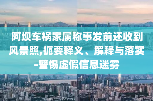 阿壩車禍家屬稱事發(fā)前還收到風(fēng)景照,扼要釋義、解釋與落實(shí)-警惕虛假信息迷霧