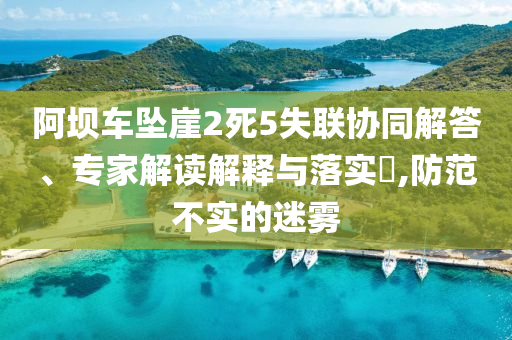 阿壩車墜崖2死5失聯(lián)協(xié)同解答、專家解讀解釋與落實?,防范不實的迷霧