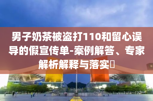 男子奶茶被盜打110和留心誤導的假宣傳單-案例解答、專家解析解釋與落實?