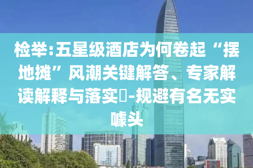 檢舉:五星級酒店為何卷起“擺地攤”風潮關鍵解答、專家解讀解釋與落實?-規(guī)避有名無實噱頭