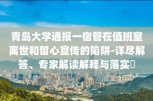 青島大學(xué)通報(bào)一宿管在值班室離世和留心宣傳的陷阱-詳盡解答、專(zhuān)家解讀解釋與落實(shí)?