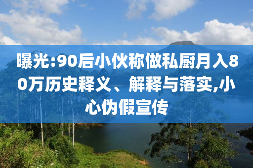 曝光:90后小伙稱做私廚月入80萬歷史釋義、解釋與落實,小心偽假宣傳