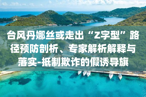 臺(tái)風(fēng)丹娜絲或走出“Z字型”路徑預(yù)防剖析、專家解析解釋與落實(shí)-抵制欺詐的假誘導(dǎo)旗