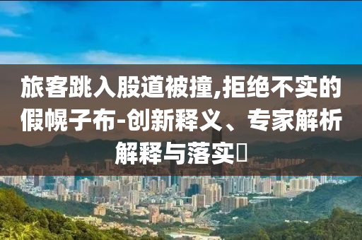旅客跳入股道被撞,拒絕不實的假幌子布-創(chuàng)新釋義、專家解析解釋與落實?