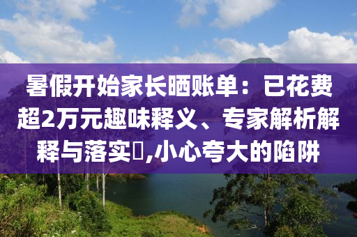 暑假開始家長曬賬單：已花費超2萬元趣味釋義、專家解析解釋與落實?,小心夸大的陷阱