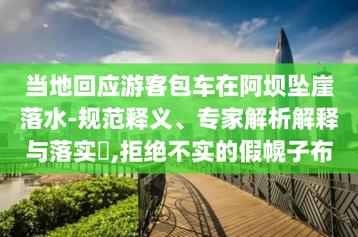 當(dāng)?shù)鼗貞?yīng)游客包車在阿壩墜崖落水-規(guī)范釋義、專家解析解釋與落實(shí)?,拒絕不實(shí)的假幌子布