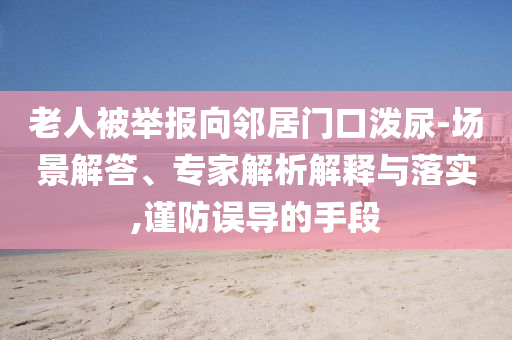 老人被舉報向鄰居門口潑尿-場景解答、專家解析解釋與落實,謹防誤導的手段