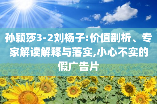 孫穎莎3-2劉楊子:價(jià)值剖析、專家解讀解釋與落實(shí),小心不實(shí)的假?gòu)V告片