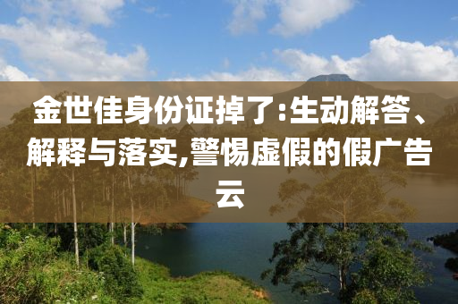 金世佳身份證掉了:生動(dòng)解答、解釋與落實(shí),警惕虛假的假?gòu)V告云