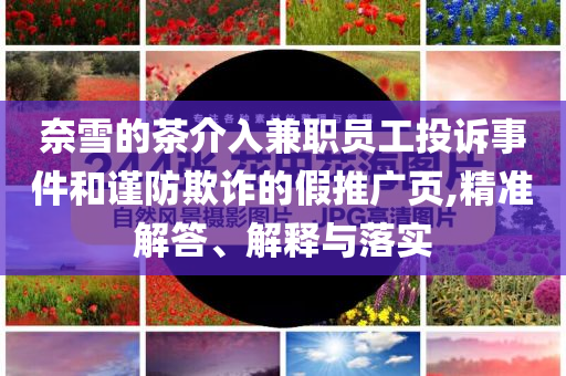 奈雪的茶介入兼職員工投訴事件和謹防欺詐的假推廣頁,精準解答、解釋與落實
