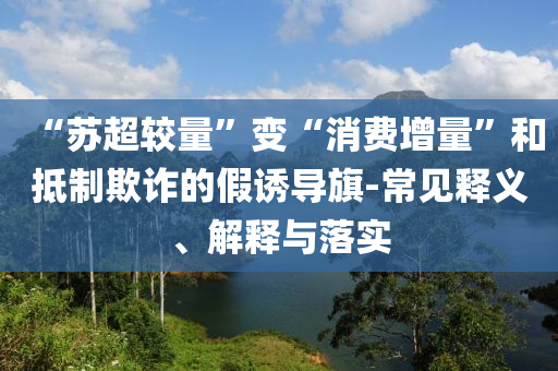 “蘇超較量”變“消費(fèi)增量”和抵制欺詐的假誘導(dǎo)旗-常見釋義、解釋與落實(shí)