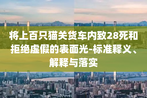 將上百只貓關(guān)貨車(chē)內(nèi)致28死和拒絕虛假的表面光-標(biāo)準(zhǔn)釋義、解釋與落實(shí)