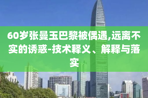 60歲張曼玉巴黎被偶遇,遠(yuǎn)離不實(shí)的誘惑-技術(shù)釋義、解釋與落實(shí)