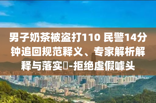 男子奶茶被盜打110 民警14分鐘追回規(guī)范釋義、專(zhuān)家解析解釋與落實(shí)?-拒絕虛假噱頭