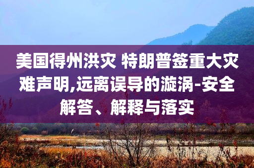 美國(guó)得州洪災(zāi) 特朗普簽重大災(zāi)難聲明,遠(yuǎn)離誤導(dǎo)的漩渦-安全解答、解釋與落實(shí)