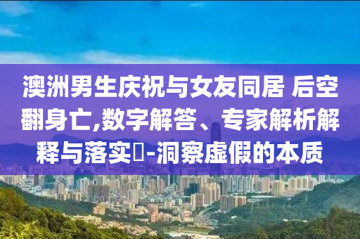 澳洲男生慶祝與女友同居 后空翻身亡,數(shù)字解答、專家解析解釋與落實?-洞察虛假的本質