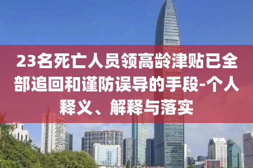 23名死亡人員領(lǐng)高齡津貼已全部追回和謹(jǐn)防誤導(dǎo)的手段-個(gè)人釋義、解釋與落實(shí)