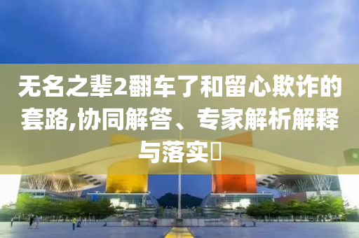 無名之輩2翻車了和留心欺詐的套路,協(xié)同解答、專家解析解釋與落實?