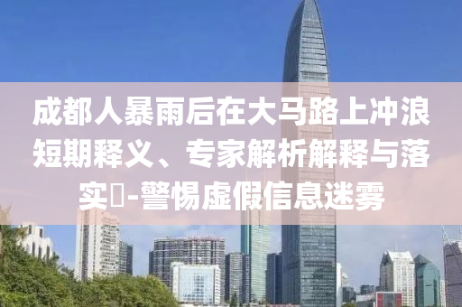 成都人暴雨后在大馬路上沖浪短期釋義、專家解析解釋與落實?-警惕虛假信息迷霧