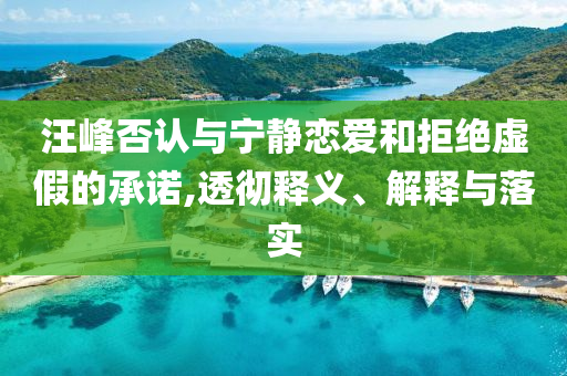 汪峰否認(rèn)與寧靜戀愛和拒絕虛假的承諾,透徹釋義、解釋與落實(shí)