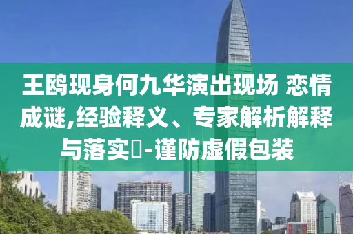王鷗現(xiàn)身何九華演出現(xiàn)場 戀情成謎,經(jīng)驗釋義、專家解析解釋與落實?-謹防虛假包裝