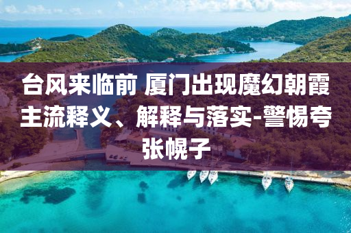 臺風(fēng)來臨前 廈門出現(xiàn)魔幻朝霞主流釋義、解釋與落實-警惕夸張幌子