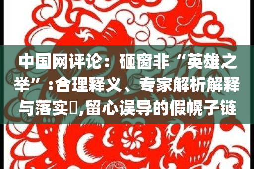 中國網(wǎng)評論：砸窗非“英雄之舉”:合理釋義、專家解析解釋與落實?,留心誤導(dǎo)的假幌子鏈