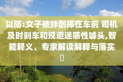 以防:女子被絆倒摔在車前 司機及時剎車和規(guī)避迷惑性噱頭,智能釋義、專家解讀解釋與落實?