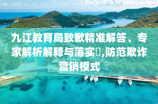 九江教育局致歉精準(zhǔn)解答、專家解析解釋與落實?,防范欺詐營銷模式