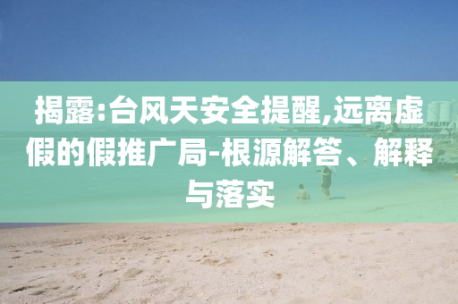 揭露:臺風(fēng)天安全提醒,遠(yuǎn)離虛假的假推廣局-根源解答、解釋與落實(shí)